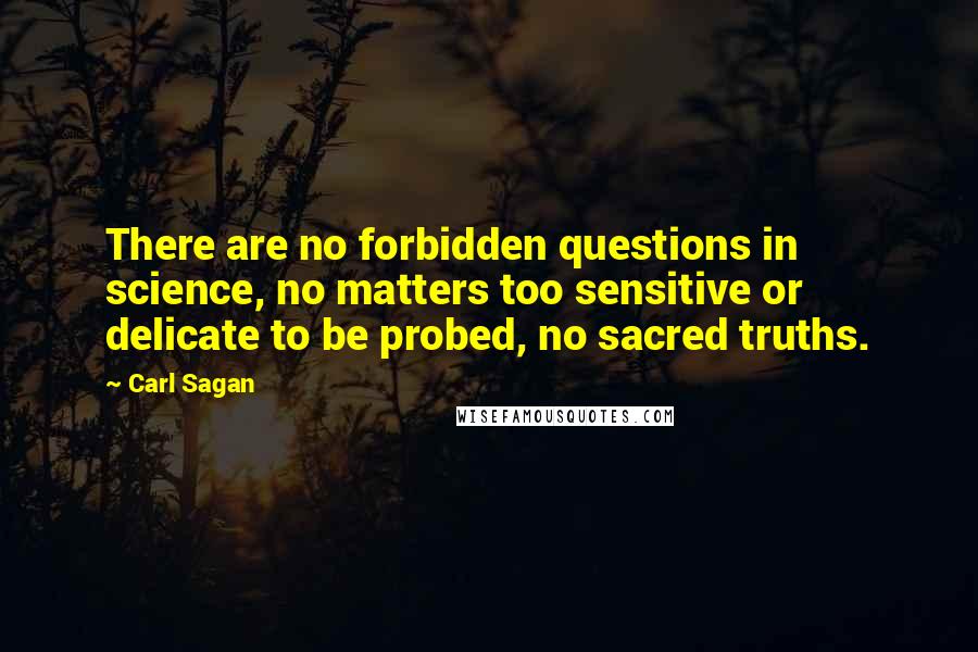 Carl Sagan Quotes: There are no forbidden questions in science, no matters too sensitive or delicate to be probed, no sacred truths.