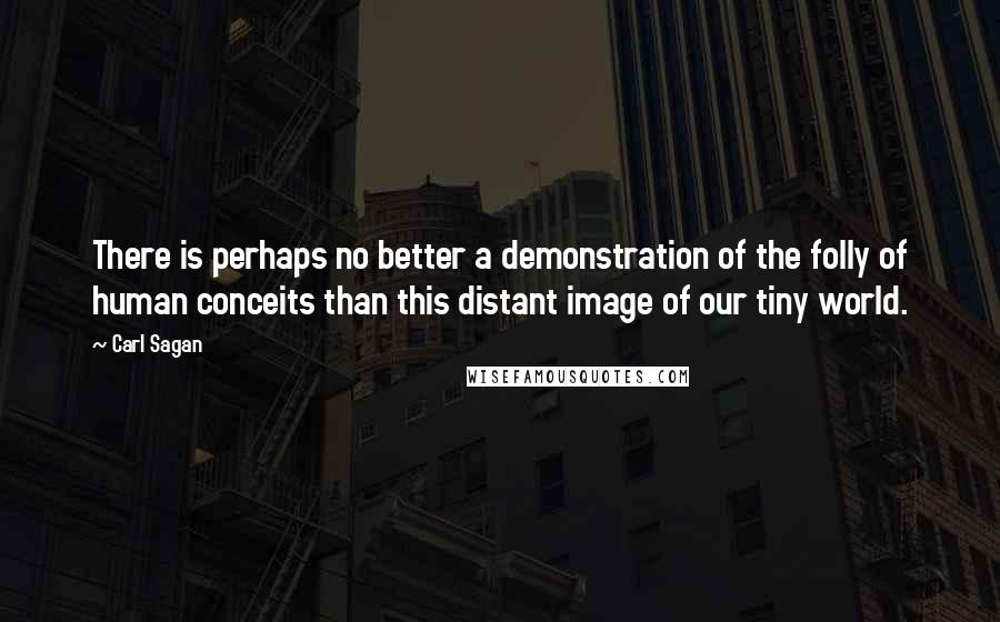 Carl Sagan Quotes: There is perhaps no better a demonstration of the folly of human conceits than this distant image of our tiny world.