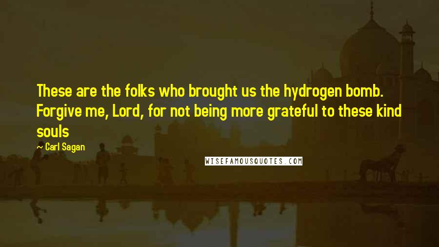 Carl Sagan Quotes: These are the folks who brought us the hydrogen bomb. Forgive me, Lord, for not being more grateful to these kind souls