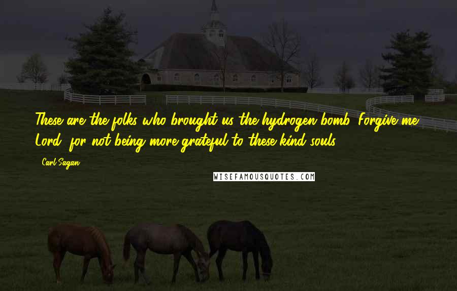 Carl Sagan Quotes: These are the folks who brought us the hydrogen bomb. Forgive me, Lord, for not being more grateful to these kind souls