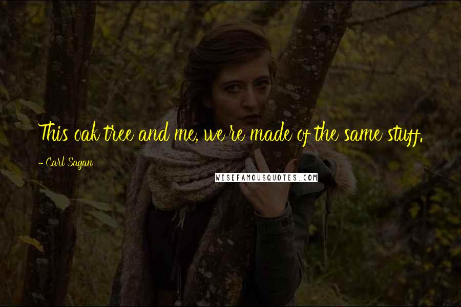 Carl Sagan Quotes: This oak tree and me, we're made of the same stuff.