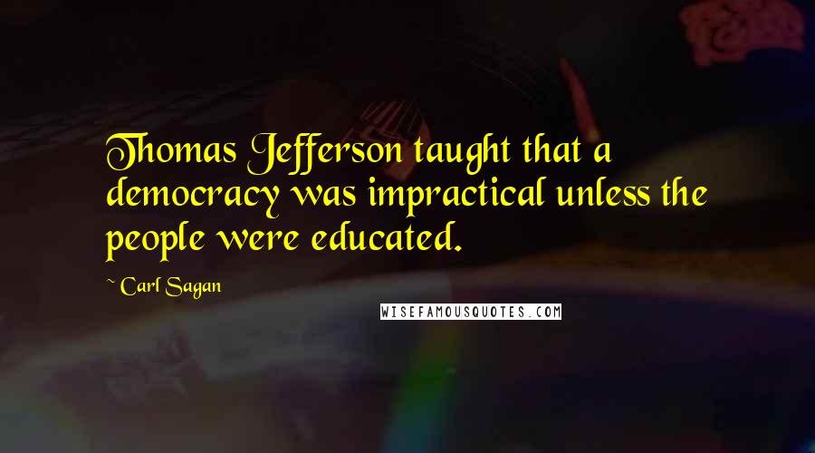 Carl Sagan Quotes: Thomas Jefferson taught that a democracy was impractical unless the people were educated.