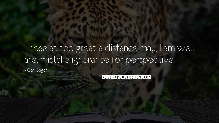 Carl Sagan Quotes: Those at too great a distance may, I am well are, mistake ignorance for perspective.