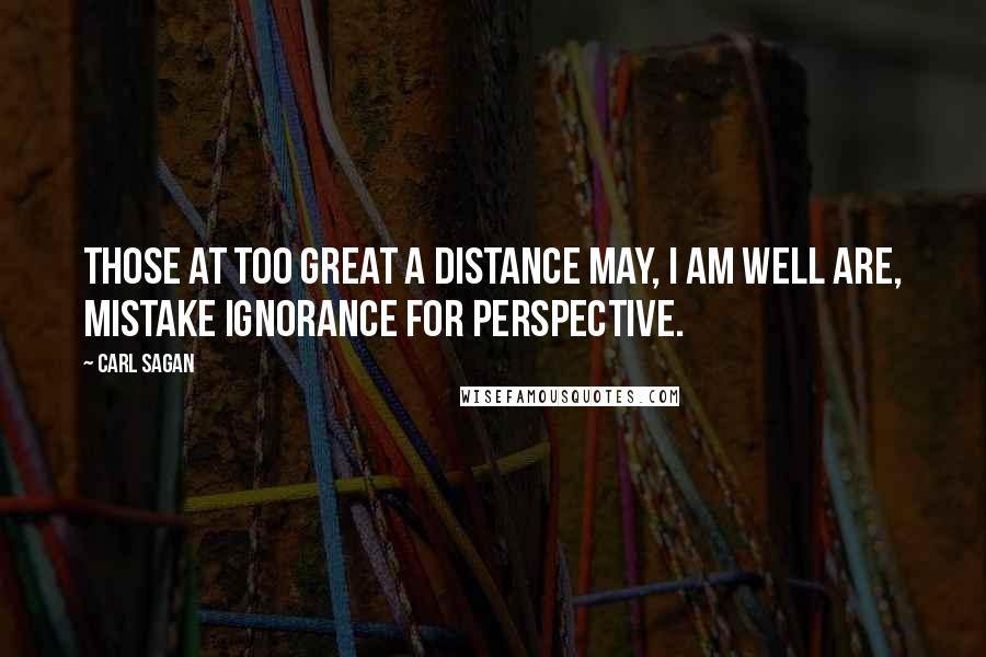 Carl Sagan Quotes: Those at too great a distance may, I am well are, mistake ignorance for perspective.