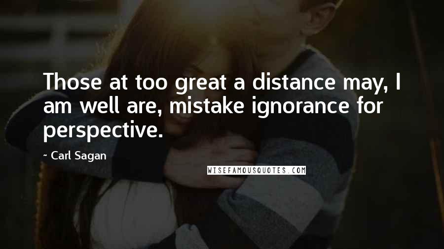 Carl Sagan Quotes: Those at too great a distance may, I am well are, mistake ignorance for perspective.