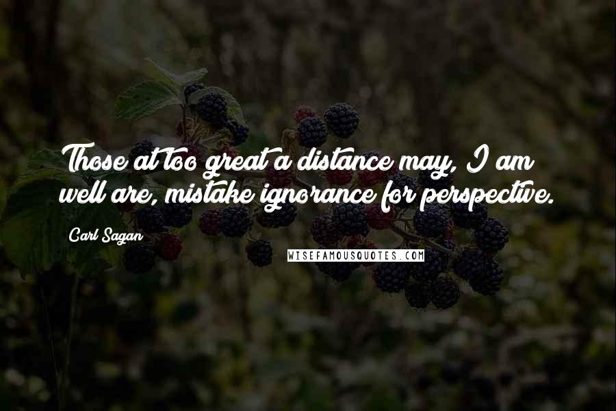 Carl Sagan Quotes: Those at too great a distance may, I am well are, mistake ignorance for perspective.