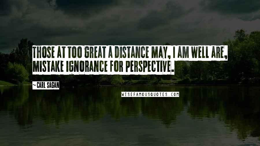 Carl Sagan Quotes: Those at too great a distance may, I am well are, mistake ignorance for perspective.