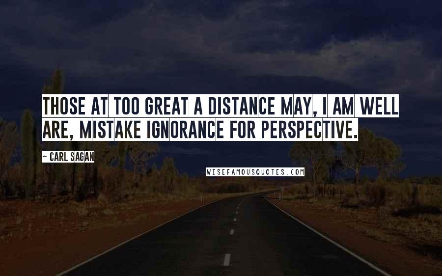 Carl Sagan Quotes: Those at too great a distance may, I am well are, mistake ignorance for perspective.