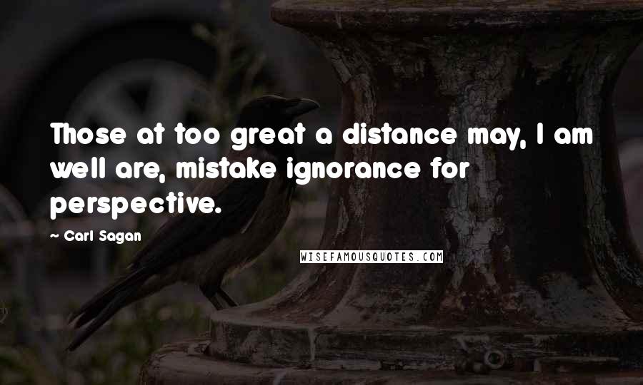 Carl Sagan Quotes: Those at too great a distance may, I am well are, mistake ignorance for perspective.