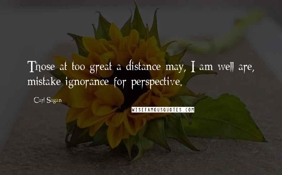 Carl Sagan Quotes: Those at too great a distance may, I am well are, mistake ignorance for perspective.