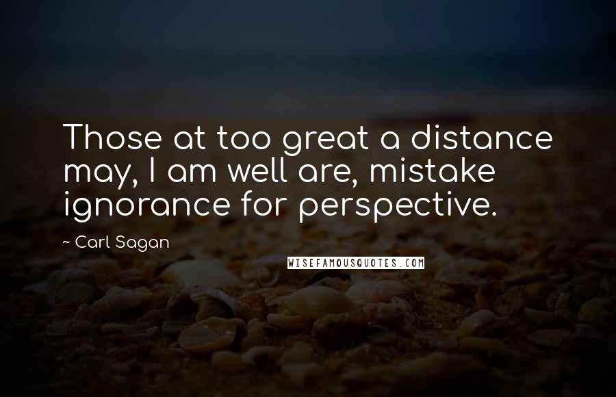 Carl Sagan Quotes: Those at too great a distance may, I am well are, mistake ignorance for perspective.