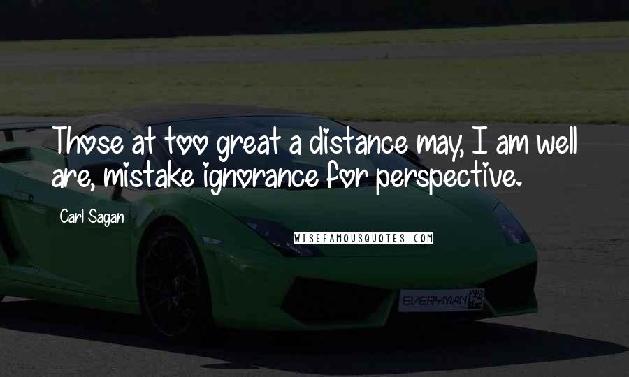 Carl Sagan Quotes: Those at too great a distance may, I am well are, mistake ignorance for perspective.