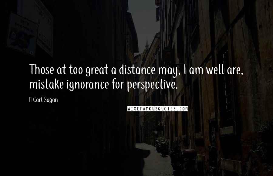 Carl Sagan Quotes: Those at too great a distance may, I am well are, mistake ignorance for perspective.
