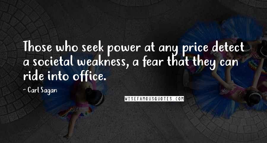 Carl Sagan Quotes: Those who seek power at any price detect a societal weakness, a fear that they can ride into office.