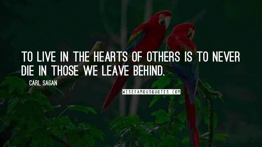 Carl Sagan Quotes: To live in the hearts of others is to never die in those we leave behind.