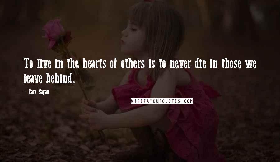 Carl Sagan Quotes: To live in the hearts of others is to never die in those we leave behind.