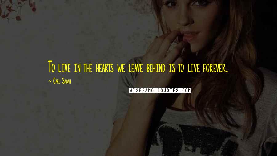 Carl Sagan Quotes: To live in the hearts we leave behind is to live forever.