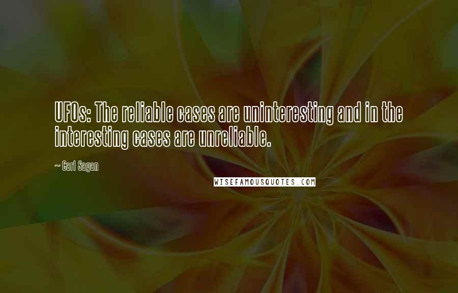 Carl Sagan Quotes: UFOs: The reliable cases are uninteresting and in the interesting cases are unreliable.