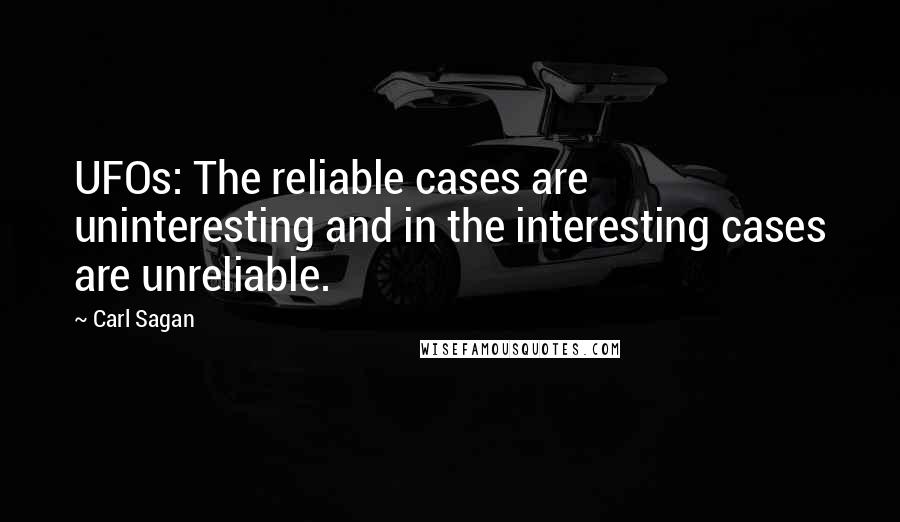 Carl Sagan Quotes: UFOs: The reliable cases are uninteresting and in the interesting cases are unreliable.