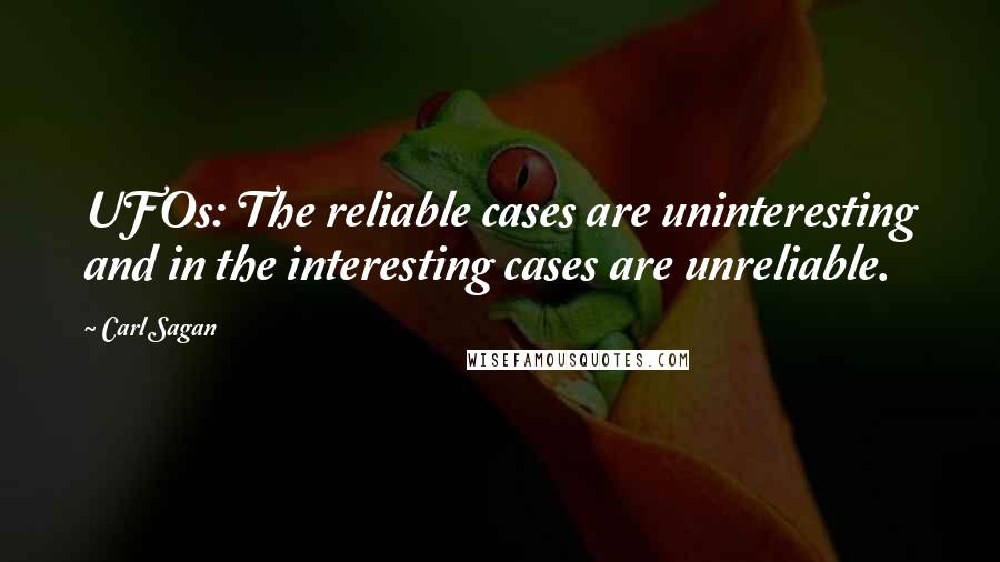 Carl Sagan Quotes: UFOs: The reliable cases are uninteresting and in the interesting cases are unreliable.