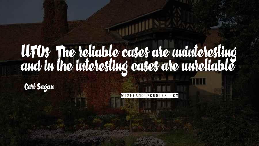 Carl Sagan Quotes: UFOs: The reliable cases are uninteresting and in the interesting cases are unreliable.