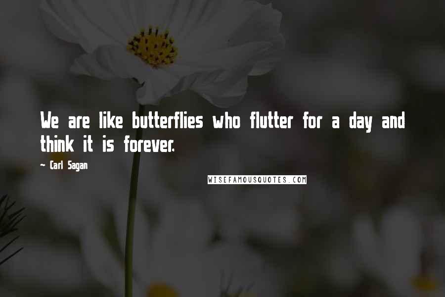 Carl Sagan Quotes: We are like butterflies who flutter for a day and think it is forever.