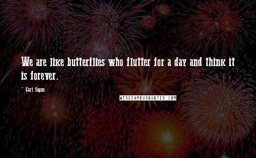 Carl Sagan Quotes: We are like butterflies who flutter for a day and think it is forever.