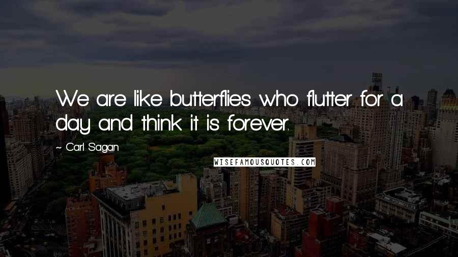 Carl Sagan Quotes: We are like butterflies who flutter for a day and think it is forever.