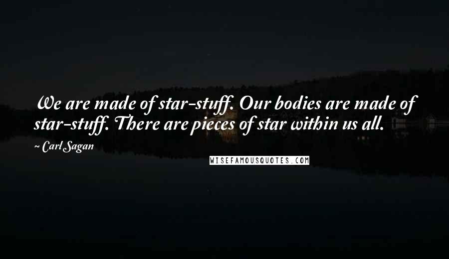 Carl Sagan Quotes: We are made of star-stuff. Our bodies are made of star-stuff. There are pieces of star within us all.