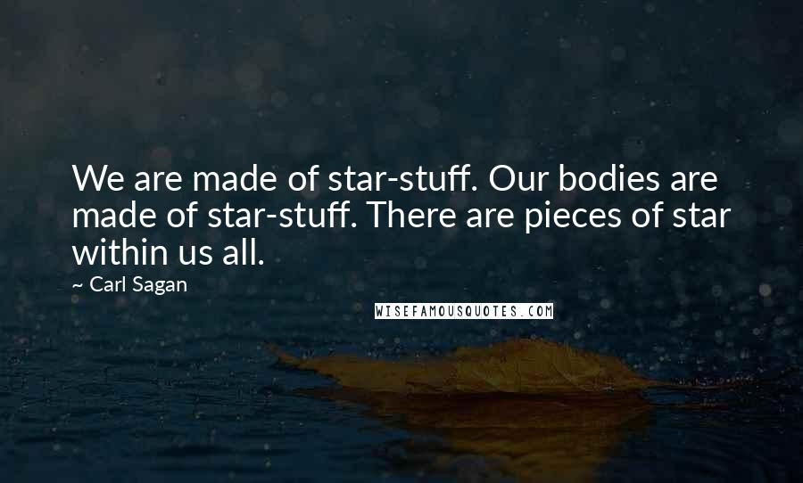 Carl Sagan Quotes: We are made of star-stuff. Our bodies are made of star-stuff. There are pieces of star within us all.