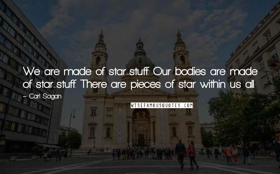 Carl Sagan Quotes: We are made of star-stuff. Our bodies are made of star-stuff. There are pieces of star within us all.