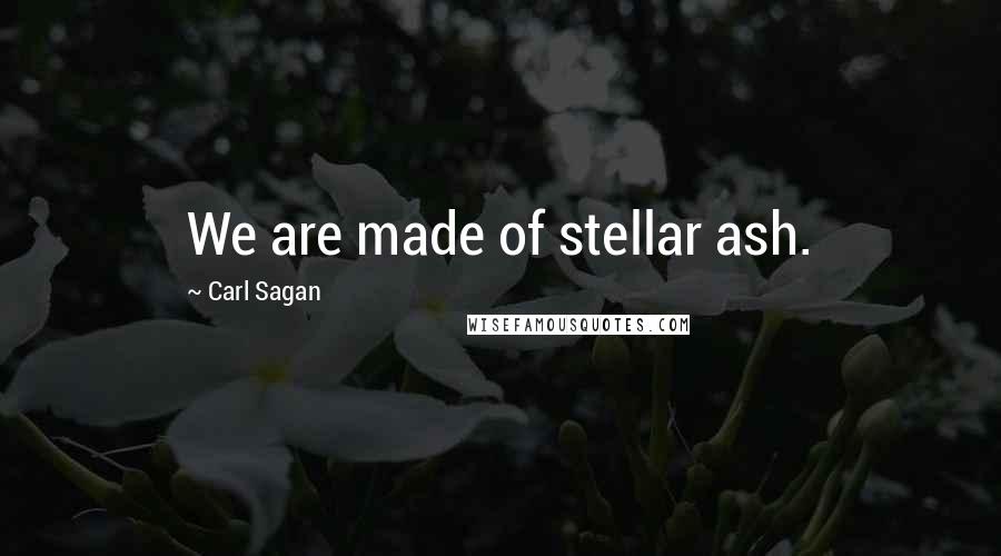 Carl Sagan Quotes: We are made of stellar ash.