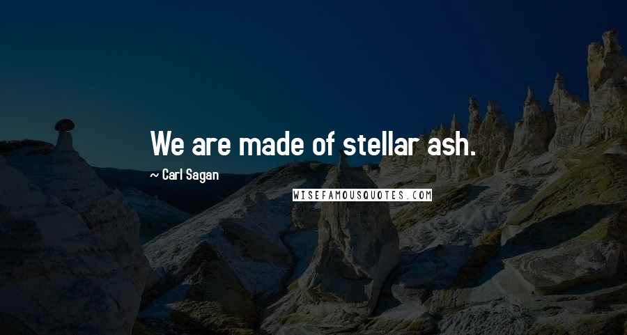 Carl Sagan Quotes: We are made of stellar ash.