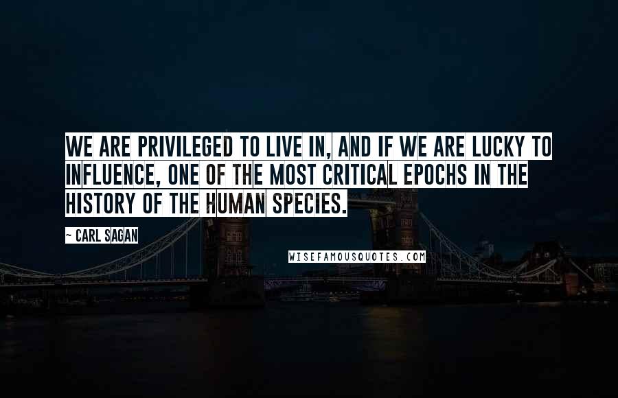 Carl Sagan Quotes: We are privileged to live in, and if we are lucky to influence, one of the most critical epochs in the history of the human species.