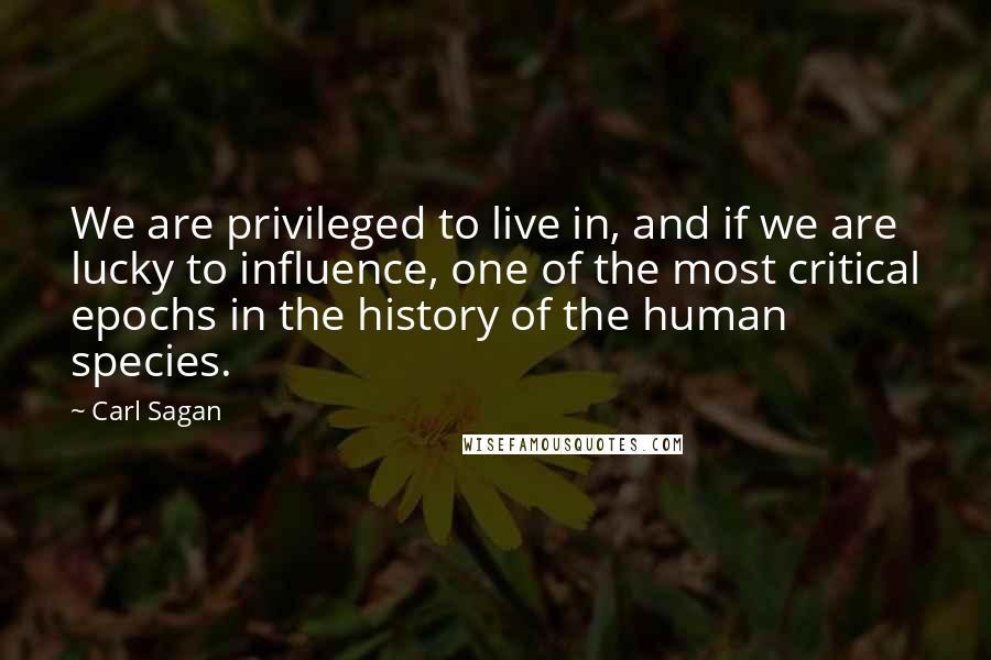 Carl Sagan Quotes: We are privileged to live in, and if we are lucky to influence, one of the most critical epochs in the history of the human species.