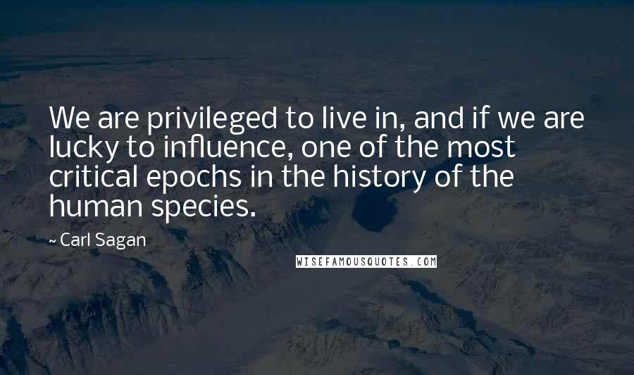 Carl Sagan Quotes: We are privileged to live in, and if we are lucky to influence, one of the most critical epochs in the history of the human species.