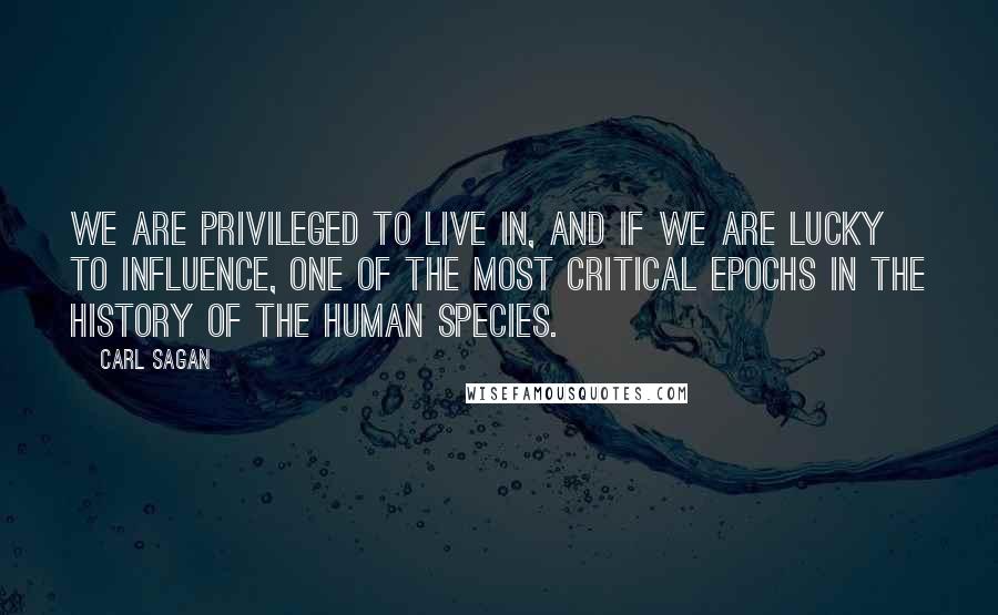 Carl Sagan Quotes: We are privileged to live in, and if we are lucky to influence, one of the most critical epochs in the history of the human species.