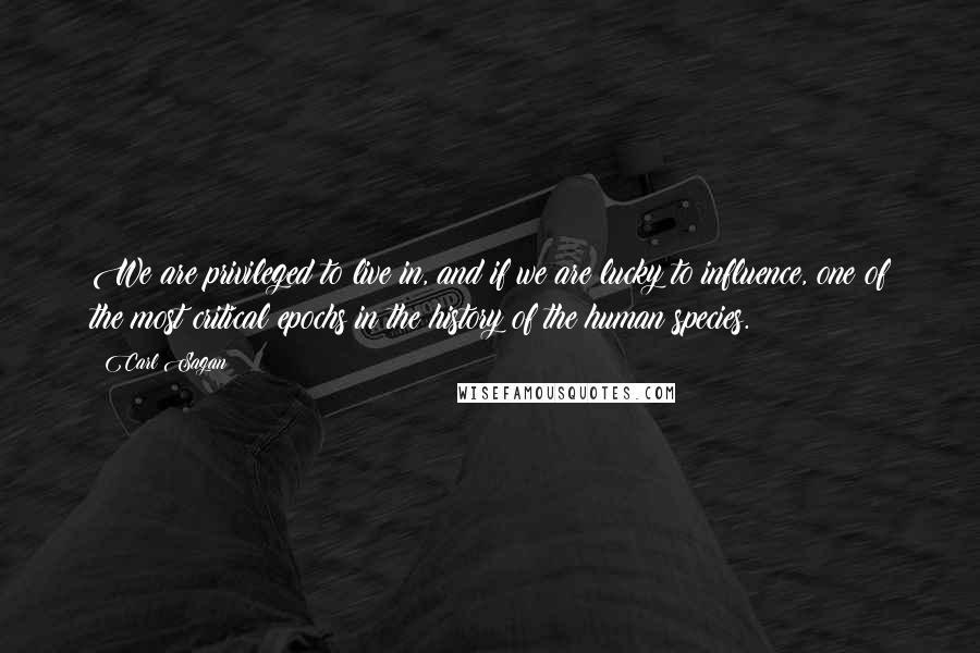 Carl Sagan Quotes: We are privileged to live in, and if we are lucky to influence, one of the most critical epochs in the history of the human species.