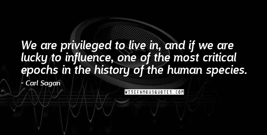 Carl Sagan Quotes: We are privileged to live in, and if we are lucky to influence, one of the most critical epochs in the history of the human species.