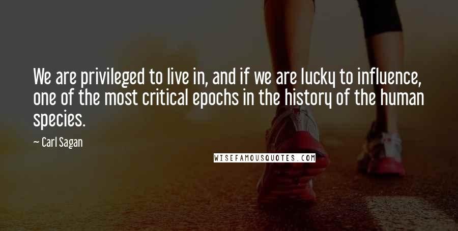 Carl Sagan Quotes: We are privileged to live in, and if we are lucky to influence, one of the most critical epochs in the history of the human species.