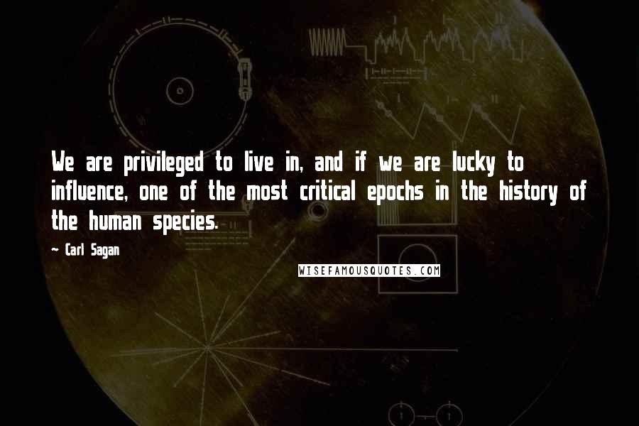 Carl Sagan Quotes: We are privileged to live in, and if we are lucky to influence, one of the most critical epochs in the history of the human species.