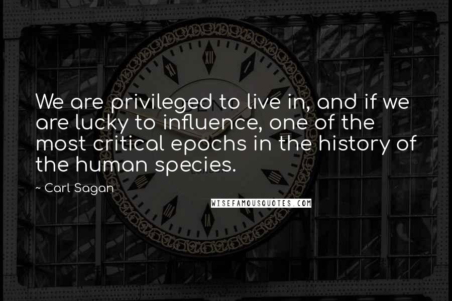 Carl Sagan Quotes: We are privileged to live in, and if we are lucky to influence, one of the most critical epochs in the history of the human species.