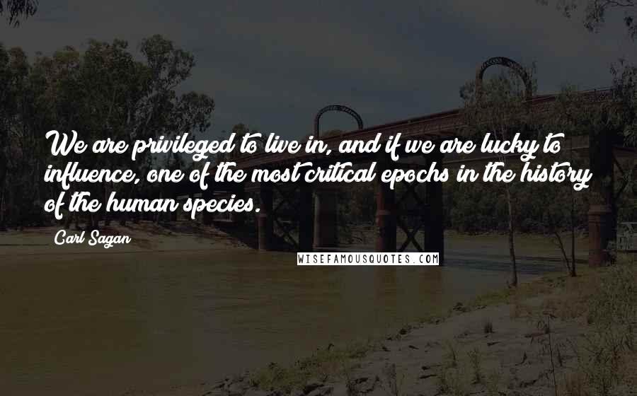 Carl Sagan Quotes: We are privileged to live in, and if we are lucky to influence, one of the most critical epochs in the history of the human species.