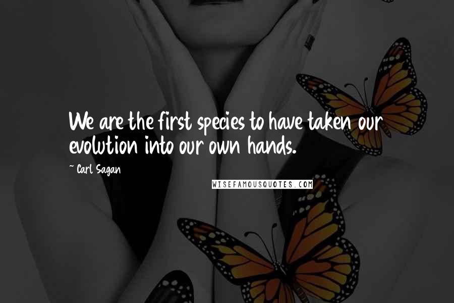 Carl Sagan Quotes: We are the first species to have taken our evolution into our own hands.