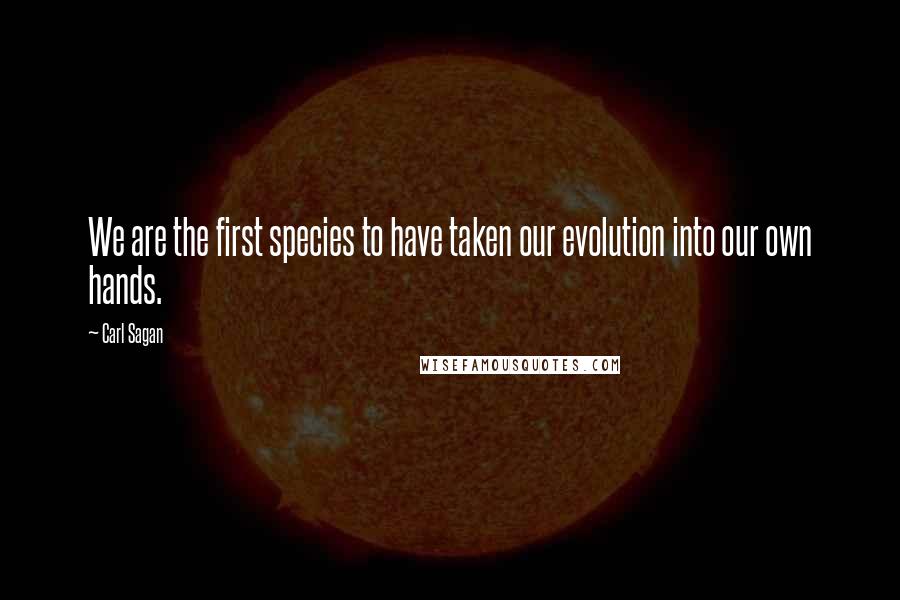 Carl Sagan Quotes: We are the first species to have taken our evolution into our own hands.