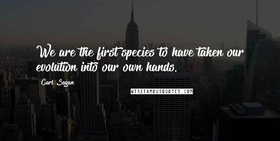 Carl Sagan Quotes: We are the first species to have taken our evolution into our own hands.