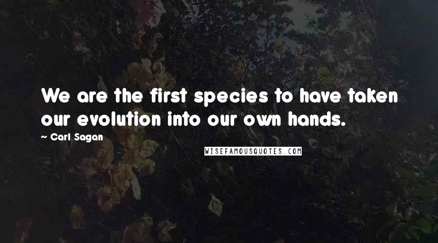 Carl Sagan Quotes: We are the first species to have taken our evolution into our own hands.