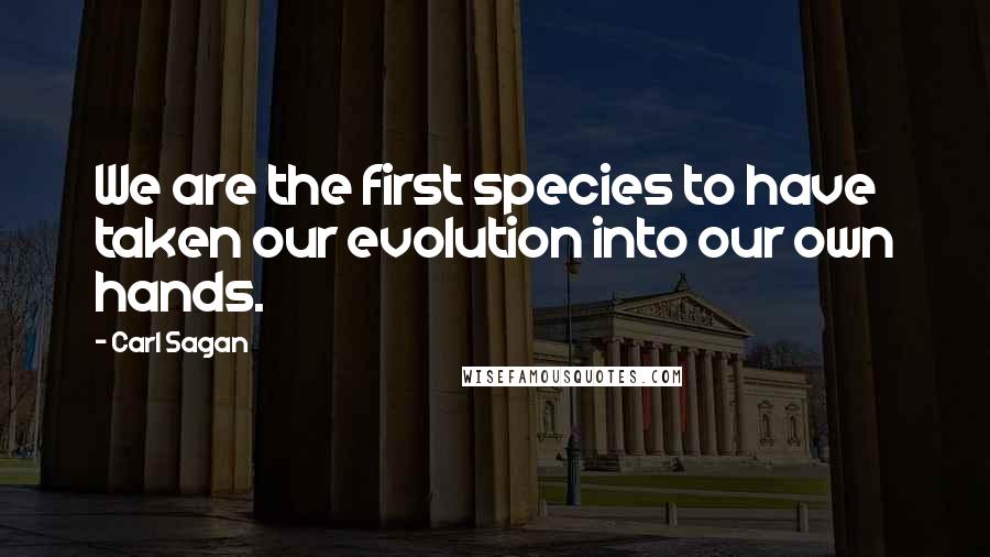 Carl Sagan Quotes: We are the first species to have taken our evolution into our own hands.