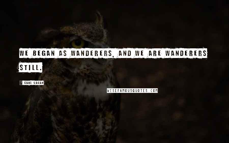 Carl Sagan Quotes: We began as wanderers, and we are wanderers still.