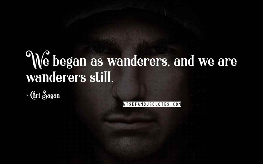 Carl Sagan Quotes: We began as wanderers, and we are wanderers still.